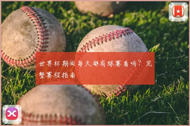 世界杯期间每天都有球赛看吗？完整赛程指南