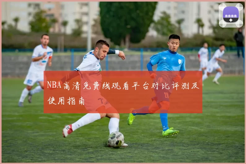 NBA高清免费线观看平台对比评测及使用指南