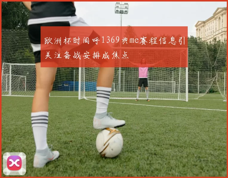 欧洲杯时间呼1369典me赛程信息引关注备战安排成焦点