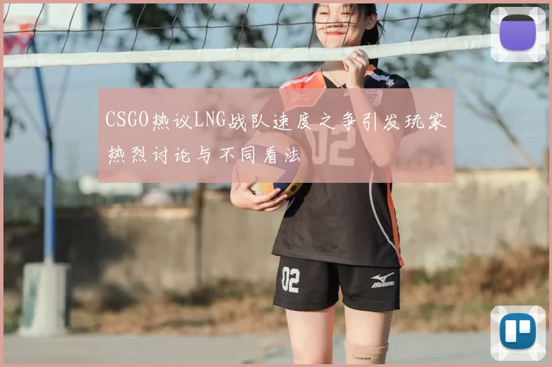 CSGO热议LNG战队速度之争引发玩家热烈讨论与不同看法
