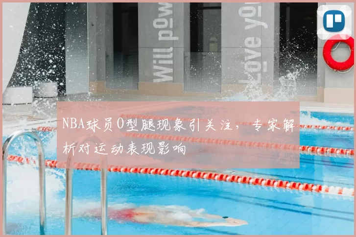NBA球员O型腿现象引关注，专家解析对运动表现影响