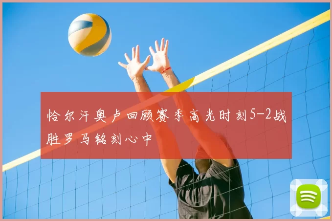 恰尔汗奥卢回顾赛季高光时刻5-2战胜罗马铭刻心中
