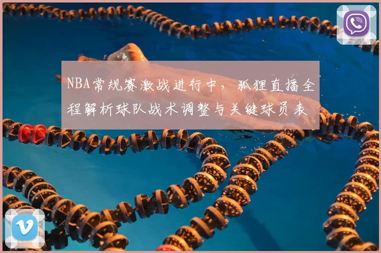 NBA常规赛激战进行中，狐狸直播全程解析球队战术调整与关键球员表现