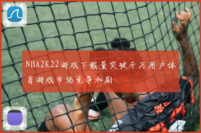 NBA2K22游戏下载量突破千万用户体育游戏市场竞争加剧