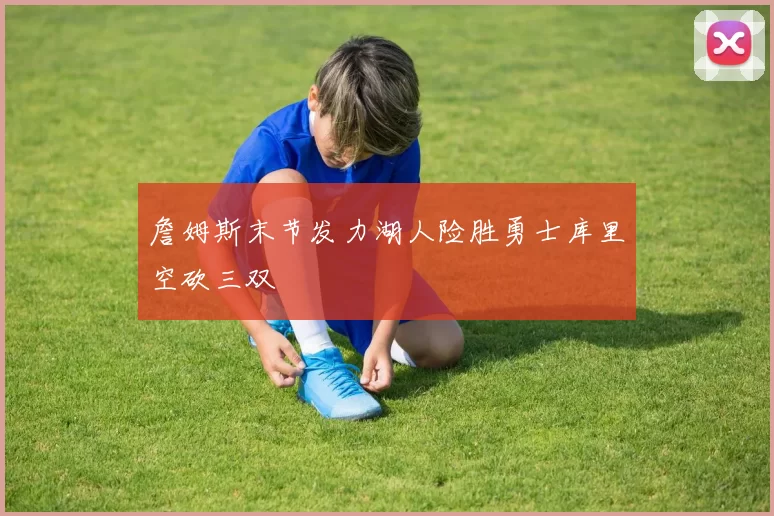 詹姆斯末节发力湖人险胜勇士库里空砍三双