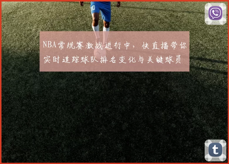 NBA常规赛激战进行中，快直播带你实时追踪球队排名变化与关键球员表现