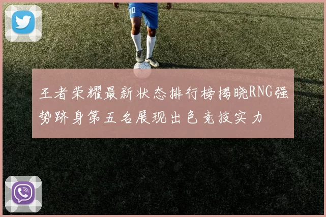 王者荣耀最新状态排行榜揭晓RNG强势跻身第五名展现出色竞技实力