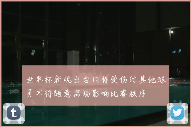 世界杯新规出台门将受伤时其他球员不得随意离场影响比赛秩序