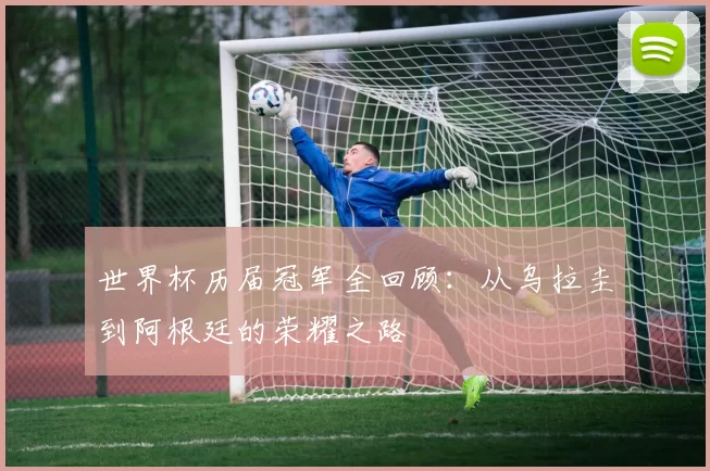 世界杯历届冠军全回顾:从乌拉圭到阿根廷的荣耀之路