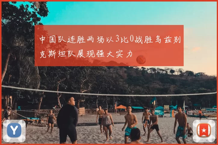 中国队连胜两场以3比0战胜乌兹别克斯坦队展现强大实力