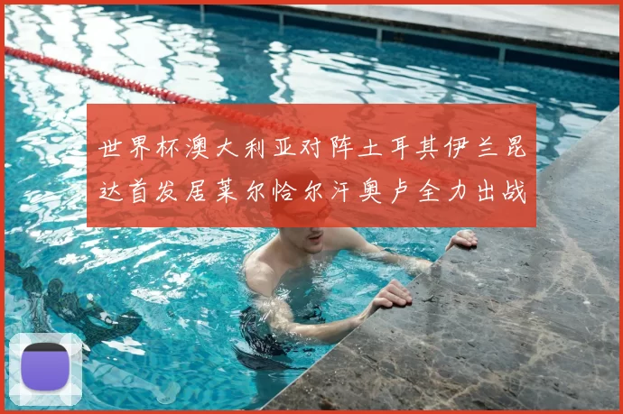 世界杯澳大利亚对阵土耳其伊兰昆达首发居莱尔恰尔汗奥卢全力出战
