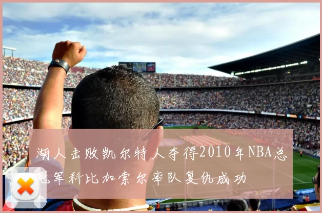湖人击败凯尔特人夺得2010年NBA总冠军科比加索尔率队复仇成功