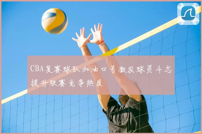 CBA复赛球队加油口号激发球员斗志提升联赛竞争热度