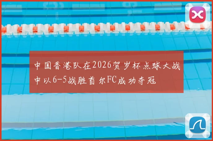 中国香港队在2026贺岁杯点球大战中以6-5战胜首尔FC成功夺冠