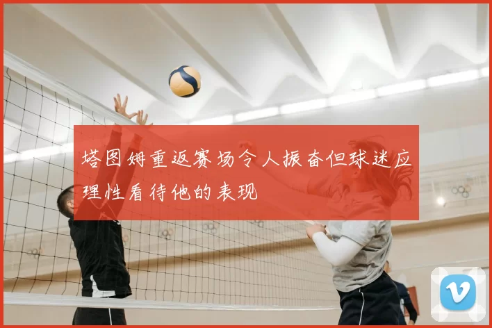 塔图姆重返赛场令人振奋但球迷应理性看待他的表现