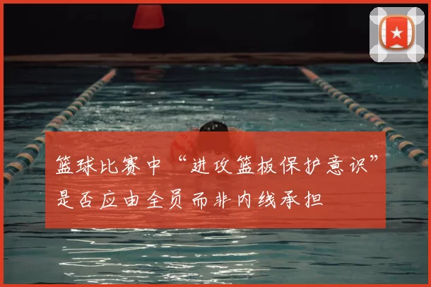 篮球比赛中“进攻篮板保护意识”是否应由全员而非内线承担