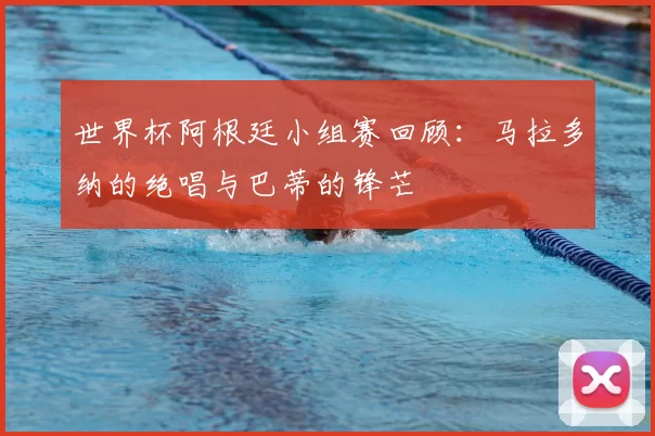 世界杯阿根廷小组赛回顾：马拉多纳的绝唱与巴蒂的锋芒