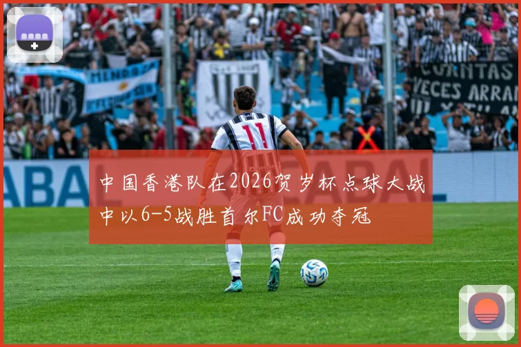 中国香港队在2026贺岁杯点球大战中以6-5战胜首尔FC成功夺冠