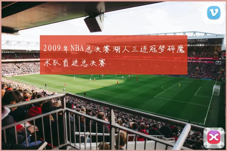 2009年NBA总决赛湖人三连冠梦碎魔术队首进总决赛