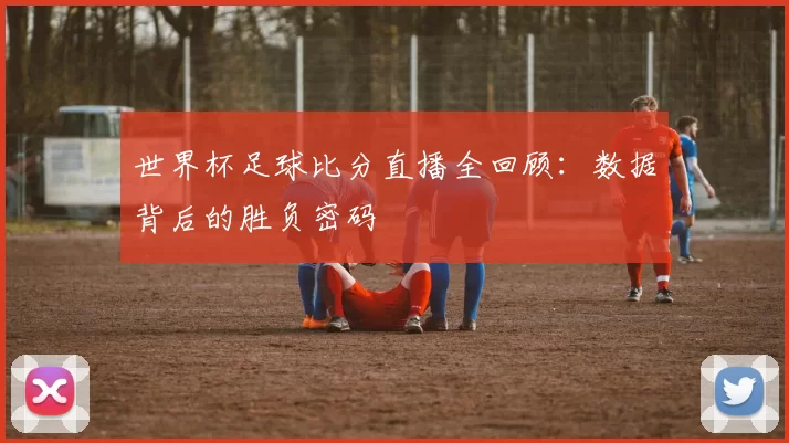 世界杯足球比分直播全回顾：数据背后的胜负密码