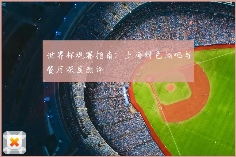 世界杯观赛指南:上海特色酒吧与餐厅深度测评