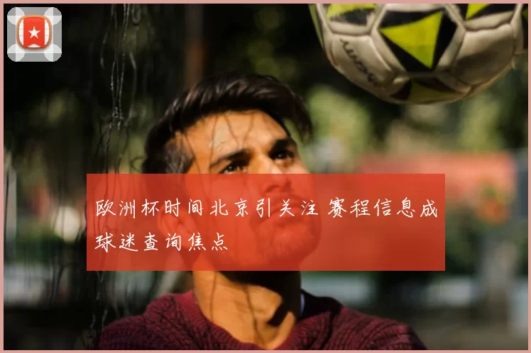 欧洲杯时间北京引关注 赛程信息成球迷查询焦点