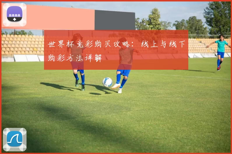 世界杯竞彩购买攻略：线上与线下购彩方法详解