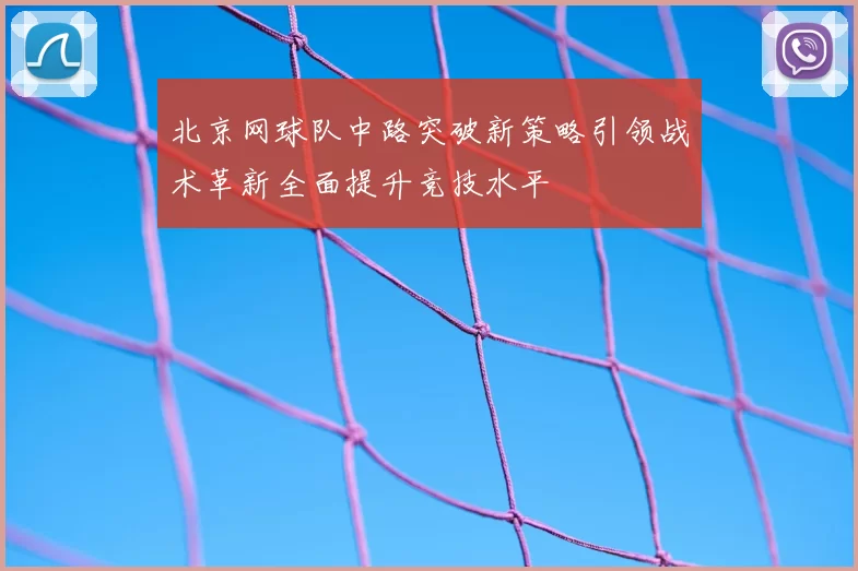 北京网球队中路突破新策略引领战术革新全面提升竞技水平