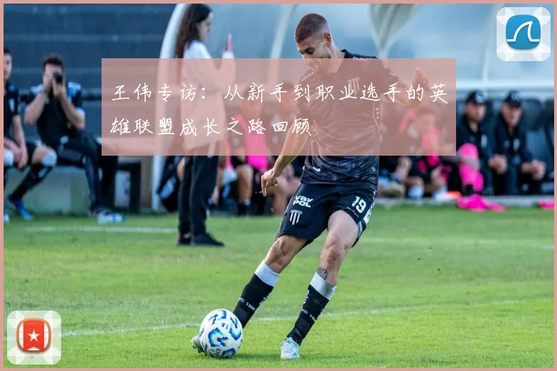 王伟专访：从新手到职业选手的英雄联盟成长之路回顾