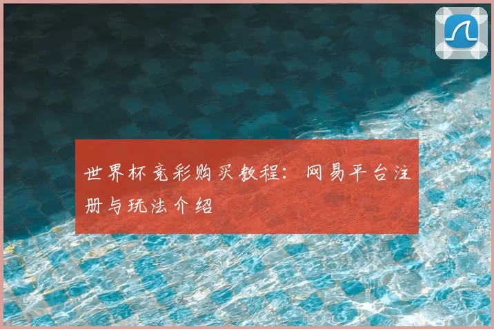 世界杯竞彩购买教程：网易平台注册与玩法介绍