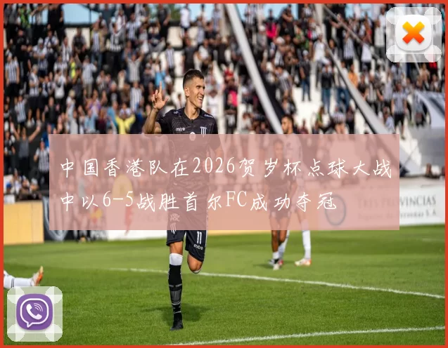中国香港队在2026贺岁杯点球大战中以6-5战胜首尔FC成功夺冠