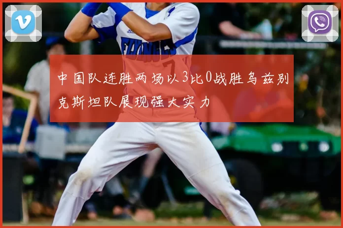 中国队连胜两场以3比0战胜乌兹别克斯坦队展现强大实力