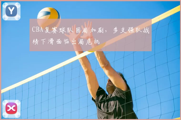 CBA复赛球队困局加剧，多支强队战绩下滑面临出局危机