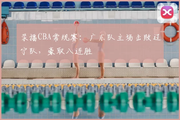 录播CBA常规赛：广东队主场击败辽宁队，豪取八连胜