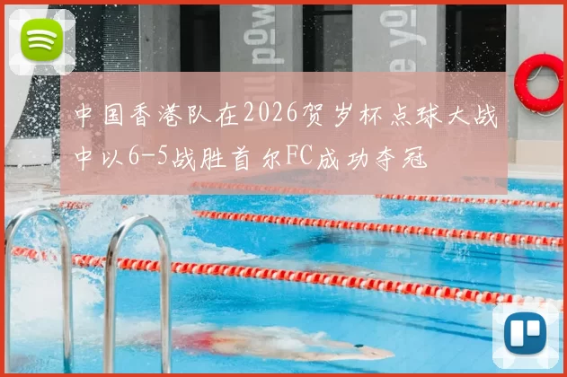 中国香港队在2026贺岁杯点球大战中以6-5战胜首尔FC成功夺冠