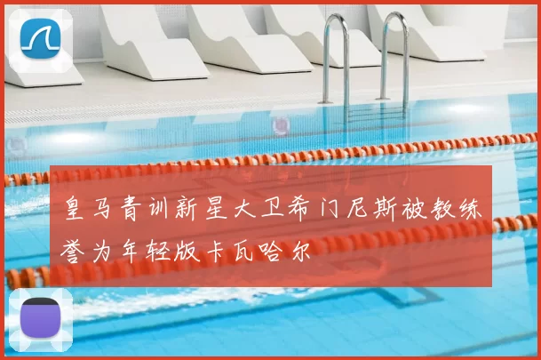 皇马青训新星大卫希门尼斯被教练誉为年轻版卡瓦哈尔