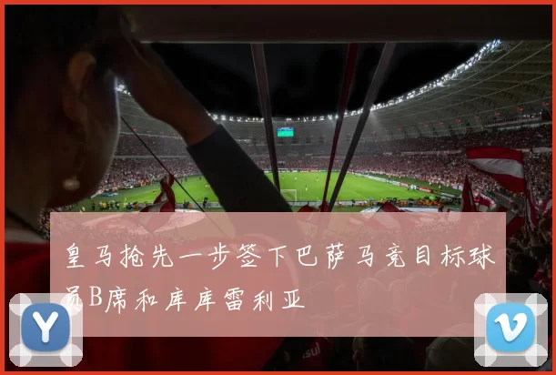 皇马抢先一步签下巴萨马竞目标球员B席和库库雷利亚