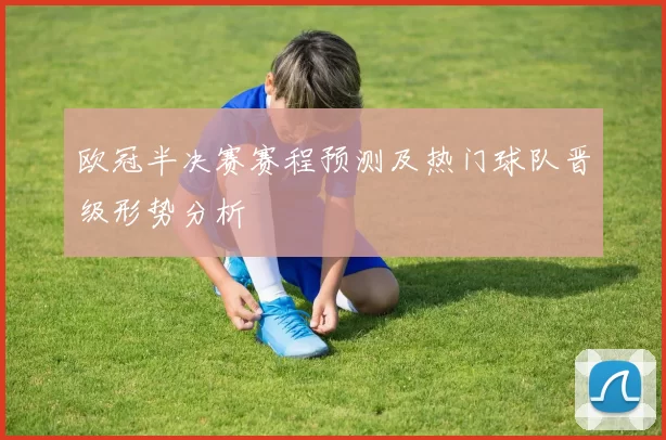 欧冠半决赛赛程预测及热门球队晋级形势分析