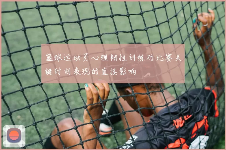 篮球运动员心理韧性训练对比赛关键时刻表现的直接影响