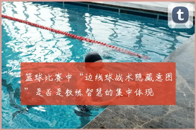 篮球比赛中“边线球战术隐藏意图”是否是教练智慧的集中体现