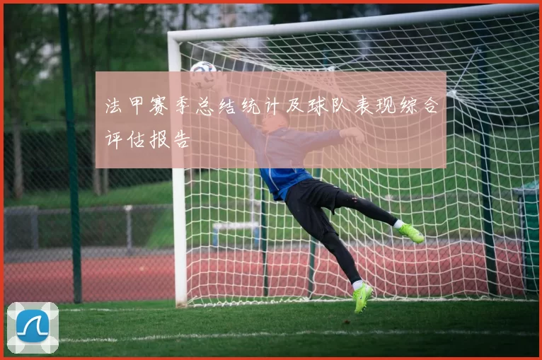 法甲赛季总结统计及球队表现综合评估报告