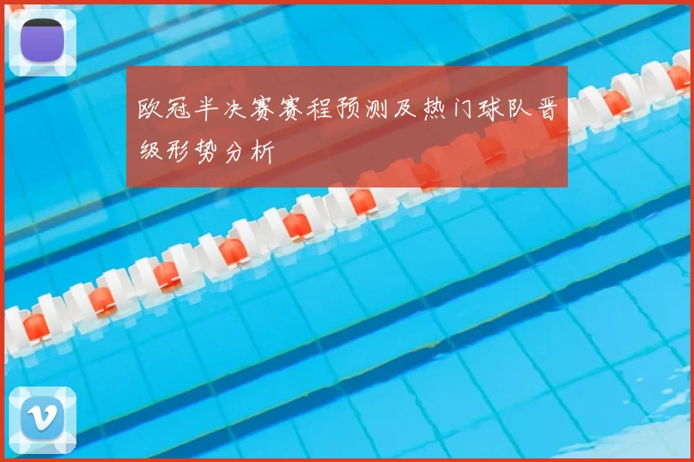 欧冠半决赛赛程预测及热门球队晋级形势分析
