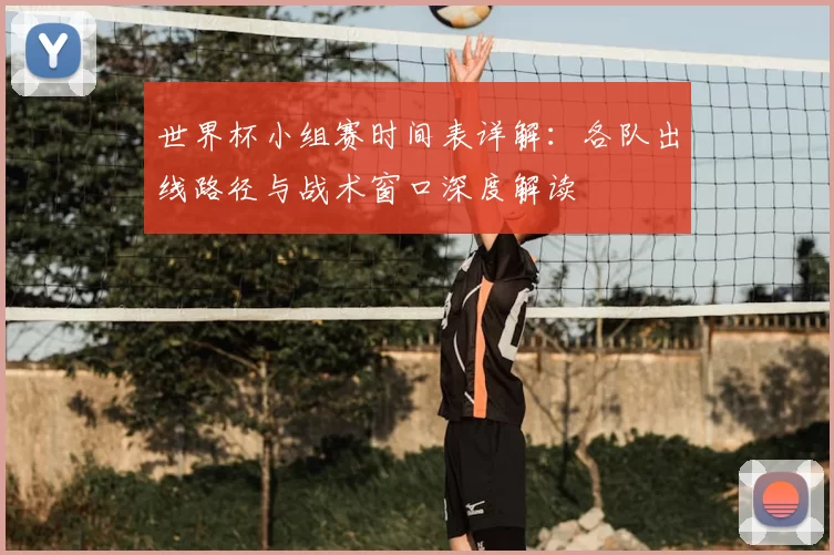 世界杯小组赛时间表详解：各队出线路径与战术窗口深度解读