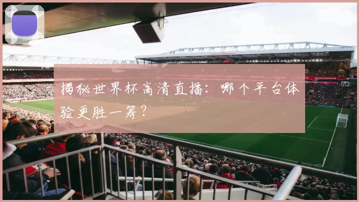 揭秘世界杯高清直播:哪个平台体验更胜一筹?