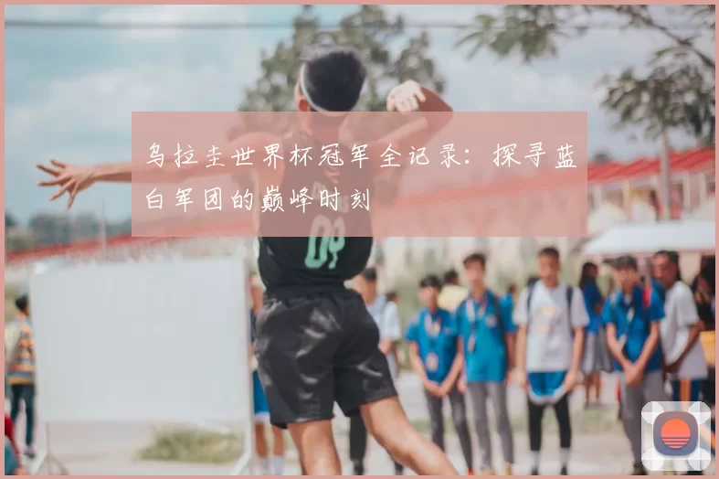 乌拉圭世界杯冠军全记录：探寻蓝白军团的巅峰时刻
